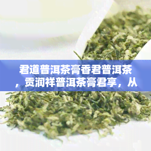 君道普洱茶膏香君普洱茶，贡润祥普洱茶膏君享，从这里开始品味普洱茶的魅力