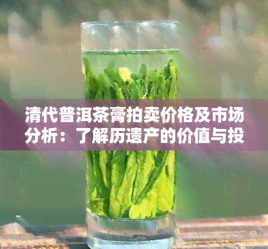 清代普洱茶膏拍卖价格及市场分析：了解历遗产的价值与投资潜力