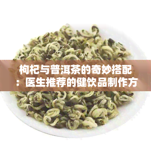 枸杞与普洱茶的奇妙搭配：医生推荐的健饮品制作方法