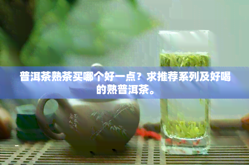 普洱茶熟茶买哪个好一点？求推荐系列及好喝的熟普洱茶。