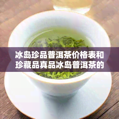 冰岛珍品普洱茶价格表和珍藏品真品冰岛普洱茶的价格区间