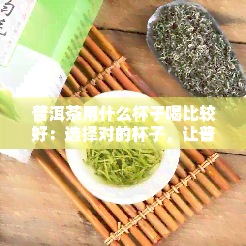 普洱茶用什么杯子喝比较好：选择对的杯子，让普洱茶的味道更上一层楼！