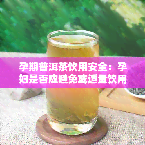 孕期普洱茶饮用安全：孕妇是否应避免或适量饮用？