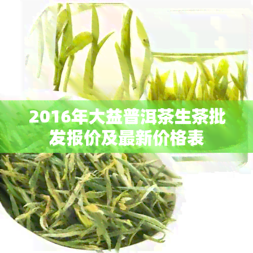 2016年大益普洱茶生茶批发报价及最新价格表