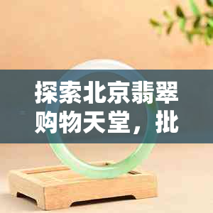 探索北京翡翠购物天堂，批发珠宝市场一网打尽