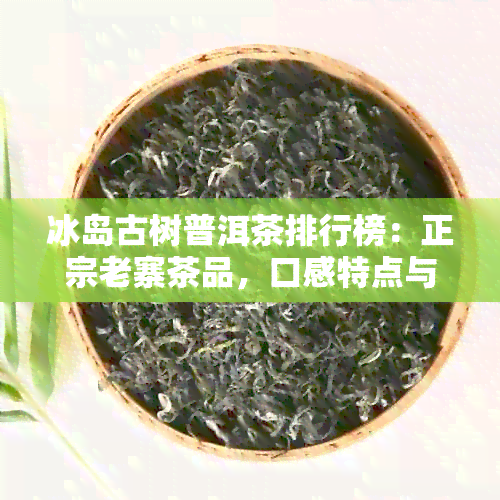 冰岛古树普洱茶排行榜：正宗老寨茶品，口感特点与原料精选