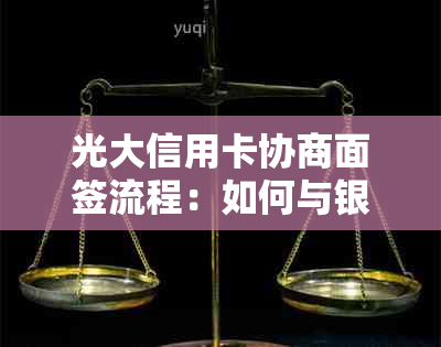 光大信用卡协商面签流程：如何与银行协商还款及是否需再次协商。