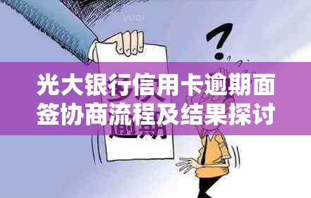 光大银行信用卡逾期面签协商流程及结果探讨：需要多久时间？