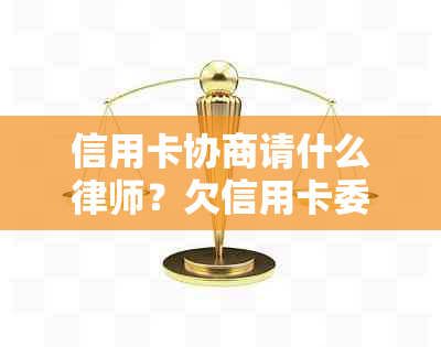 信用卡协商请什么律师？欠信用卡委托律师协商。