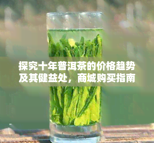 探究十年普洱茶的价格趋势及其健益处，商城购买指南