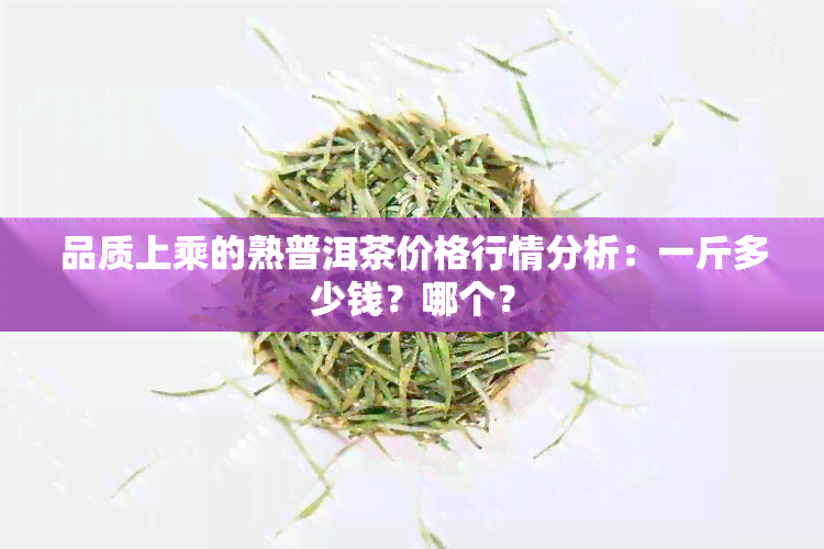 品质上乘的熟普洱茶价格行情分析：一斤多少钱？哪个？