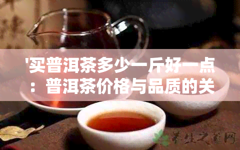 '买普洱茶多少一斤好一点：普洱茶价格与品质的关系解析'