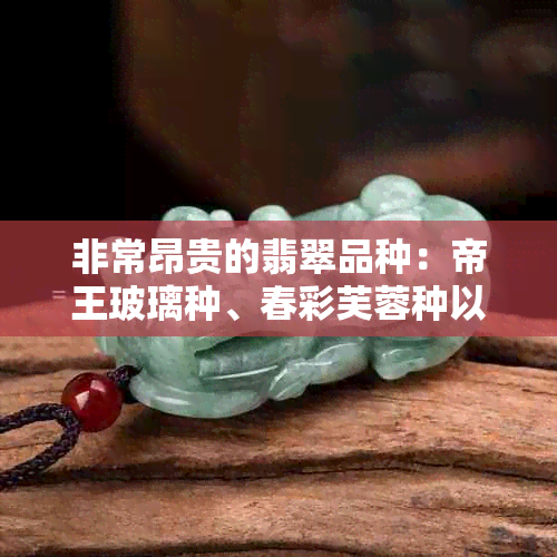 非常昂贵的翡翠品种：帝王玻璃种、春彩芙蓉种以及其他罕见珠宝级翡翠