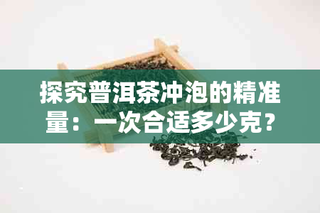 探究普洱茶冲泡的精准量：一次合适多少克？