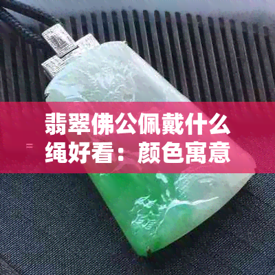 翡翠佛公佩戴什么绳好看：颜色寓意，忌讳以及适合戴者的探讨