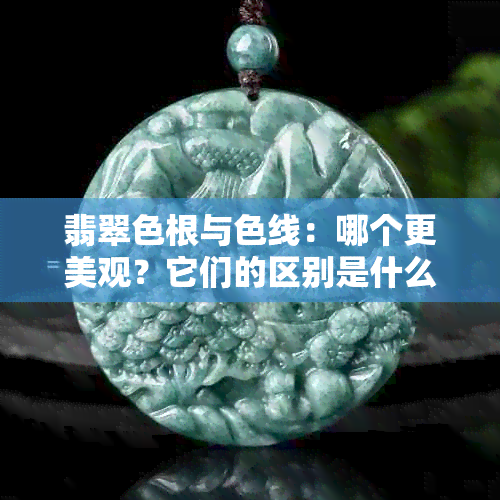 翡翠色根与色线：哪个更美观？它们的区别是什么？