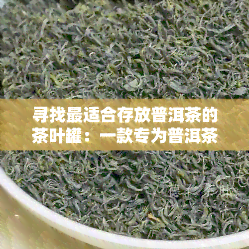 寻找最适合存放普洱茶的茶叶罐：一款专为普洱茶设计的高品质容器