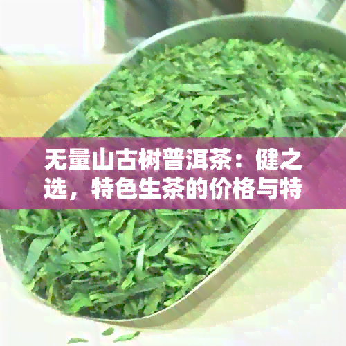 无量山古树普洱茶：健之选，特色生茶的价格与特点解析