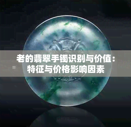 老的翡翠手镯识别与价值：特征与价格影响因素