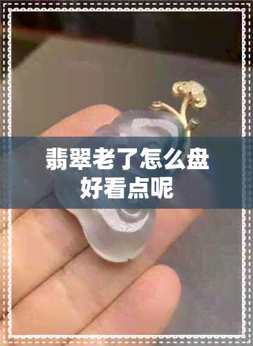 翡翠老了怎么盘好看点呢