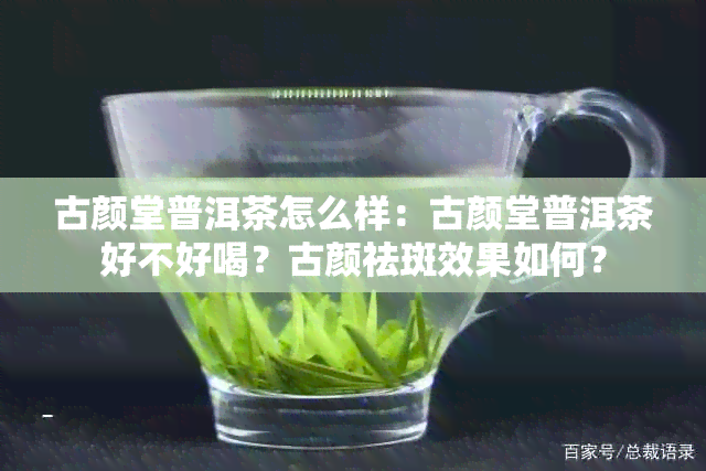 古颜堂普洱茶怎么样：古颜堂普洱茶好不好喝？古颜祛斑效果如何？