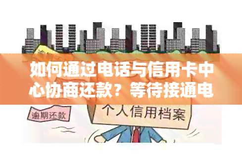 如何通过电话与信用卡中心协商还款？等待接通电话的过程中需要注意什么？