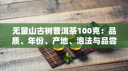 无量山古树普洱茶100克：品质、年份、产地、泡法与品尝体验全方位解析