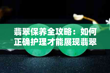 翡翠保养全攻略：如何正确护理才能展现翡翠的更佳魅力？