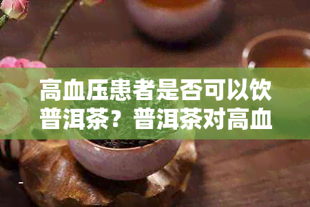 高血压患者是否可以饮普洱茶？普洱茶对高血压患者的影响及饮用注意事项