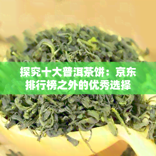 探究十大普洱茶饼：京东排行榜之外的优秀选择