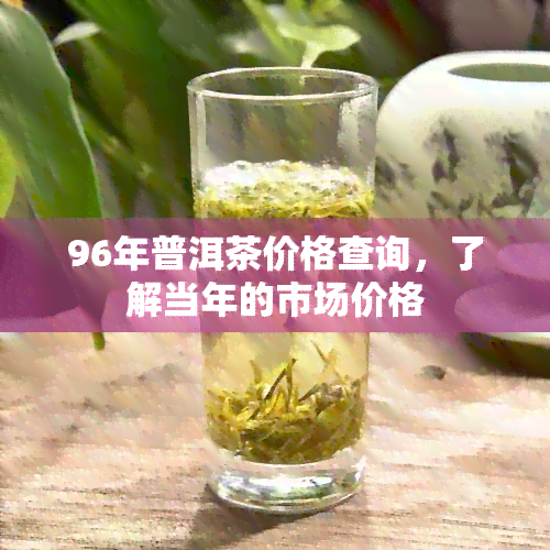 96年普洱茶价格查询，了解当年的市场价格