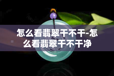 怎么看翡翠干不干-怎么看翡翠干不干净