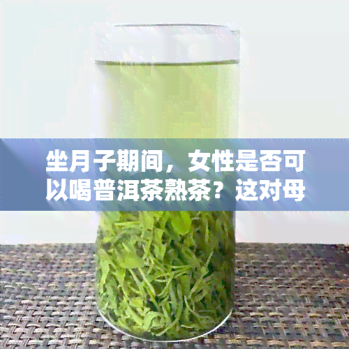 坐月子期间，女性是否可以喝普洱茶熟茶？这对母乳喂养和产后恢复有影响吗？