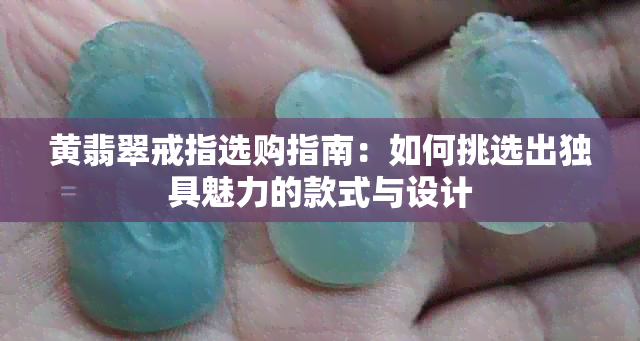 黄翡翠戒指选购指南：如何挑选出独具魅力的款式与设计