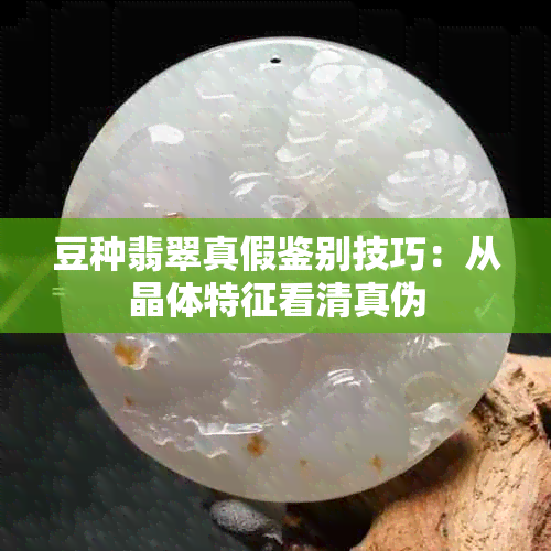 豆种翡翠真假鉴别技巧：从晶体特征看 *** 伪