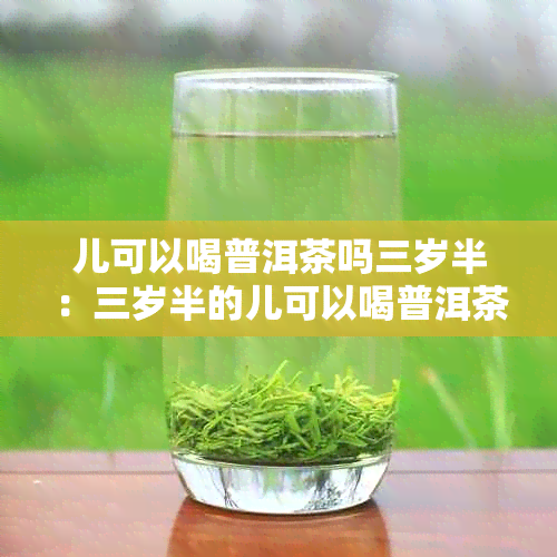 儿可以喝普洱茶吗三岁半：三岁半的儿可以喝普洱茶吗？