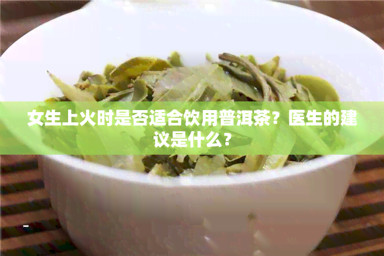 女生上火时是否适合饮用普洱茶？医生的建议是什么？