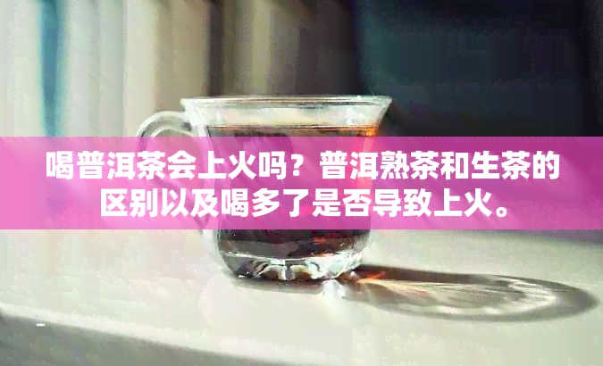 喝普洱茶会上火吗？普洱熟茶和生茶的区别以及喝多了是否导致上火。