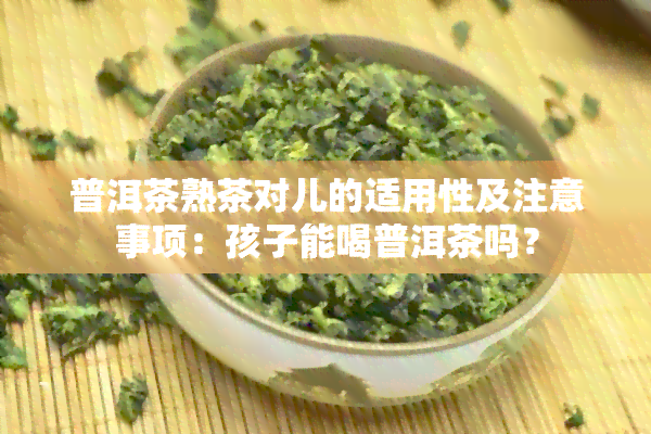 普洱茶熟茶对儿的适用性及注意事项：孩子能喝普洱茶吗？