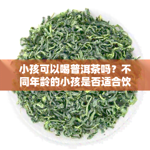 小孩可以喝普洱茶吗？不同年龄的小孩是否适合饮用普洱茶。