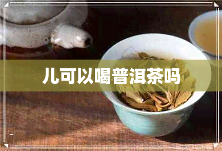 儿可以喝普洱茶吗