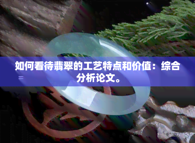 如何看待翡翠的工艺特点和价值：综合分析论文。