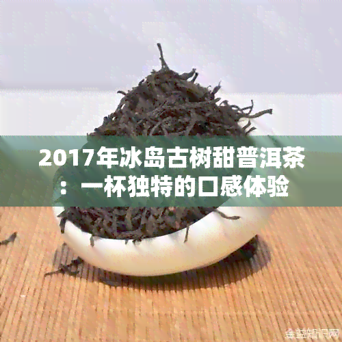 2017年冰岛古树甜普洱茶：一杯独特的口感体验