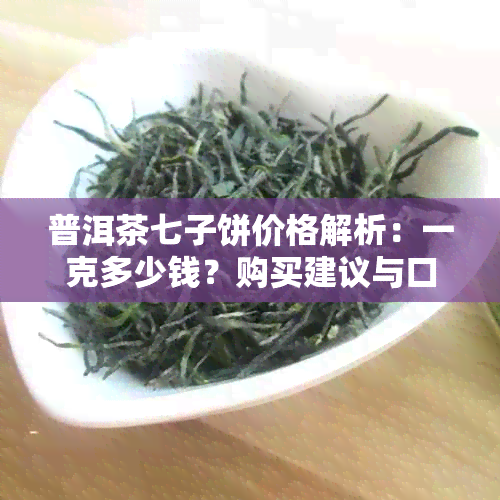 普洱茶七子饼价格解析：一克多少钱？购买建议与口感评价