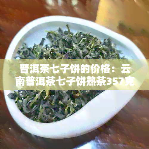 普洱茶七子饼的价格：云南普洱茶七子饼熟茶357克价位是多少？