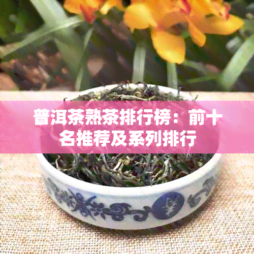 普洱茶熟茶排行榜：前十名推荐及系列排行