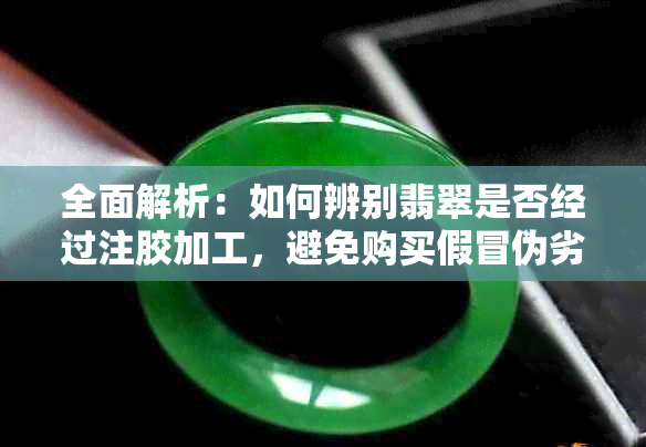 全面解析：如何辨别翡翠是否经过注胶加工，避免购买假冒伪劣翡翠的实用技巧