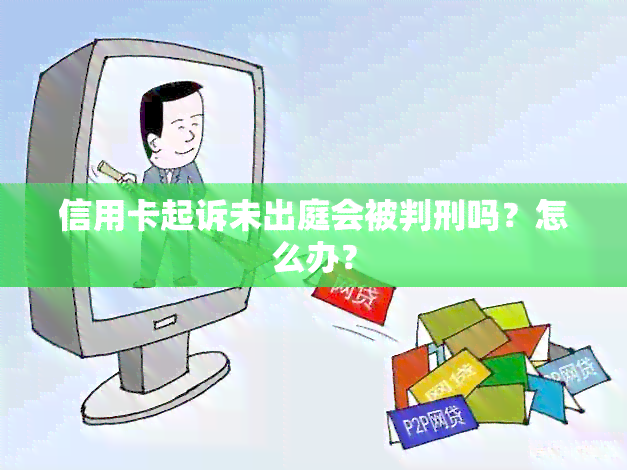 信用卡起诉未出庭会被判刑吗？怎么办？