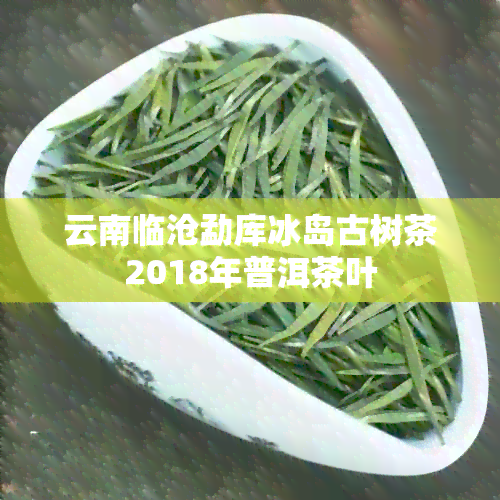 云南临沧勐库冰岛古树茶2018年普洱茶叶