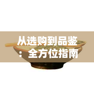 从选购到品鉴：全方位指南教你如何挑选和品尝普洱茶，让你成为普洱茶专家！